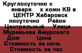 Круглосуточно с 8,9,10,11,12...января 2- х комн КВ в  ЦЕНТР Хабаровск посуточно  › Район ­ Центральный  › Улица ­ Муравьева Амурского  › Дом ­ 25 › Цена ­ 1 600 › Стоимость за ночь ­ 1 600 › Стоимость за час ­ 100 - Хабаровский край, Хабаровск г. Недвижимость » Квартиры аренда посуточно   